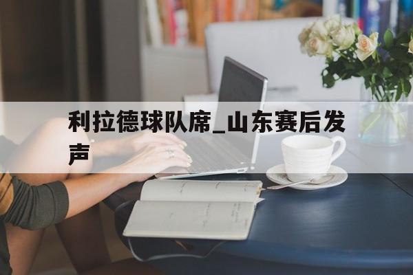 利拉德球队席_山东赛后发声的简单介绍 利拉德球队席_山东赛后发声的简单介绍