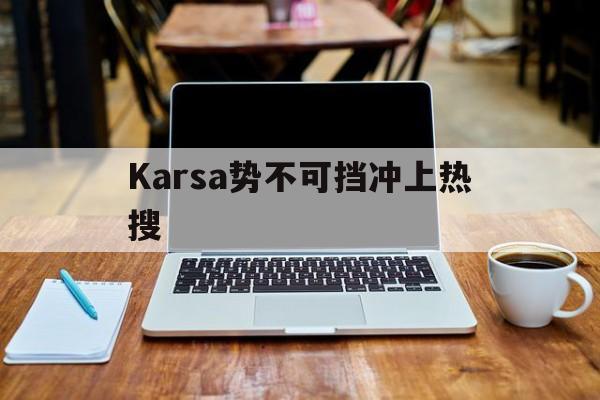 Karsa势不可挡冲上热搜(karsa现在是哪个战队2024)|凯旋棋牌网页版